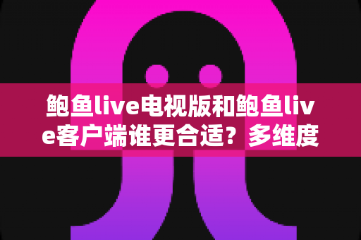 鲍鱼live电视版和鲍鱼live客户端谁更合适？多维度深度对比助你找到最佳选择
