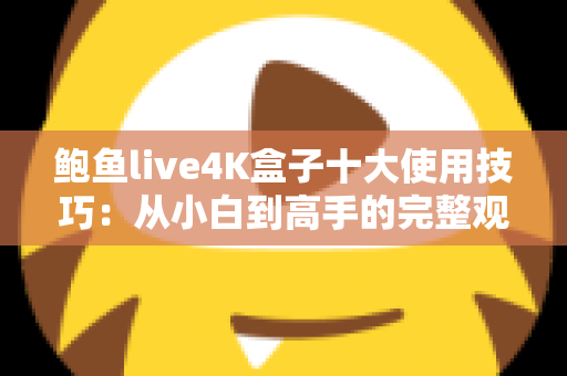 鲍鱼live4K盒子十大使用技巧:从小白到高手的完整观影优化指南 鲍鱼live4K盒子十大使用技巧:从小白到高手的完整观影优化指南