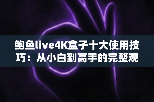 鲍鱼live4K盒子十大使用技巧：从小白到高手的完整观影优化指南