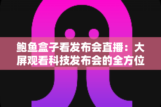 鲍鱼盒子看发布会直播:大屏观看科技发布会的全方位指南与实用技巧 鲍鱼盒子看发布会直播:大屏观看科技发布会的全方位指南与实用技巧