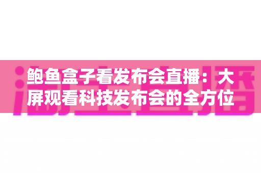 鲍鱼盒子看发布会直播:大屏观看科技发布会的全方位指南与实用技巧 鲍鱼盒子看发布会直播:大屏观看科技发布会的全方位指南与实用技巧