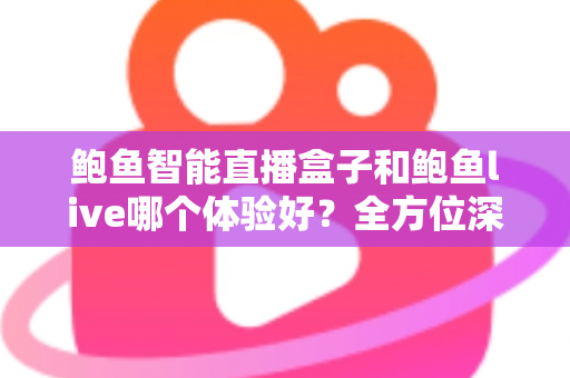 鲍鱼智能直播盒子和鲍鱼live哪个体验好?全方位深度对比与选购指南 鲍鱼智能直播盒子和鲍鱼live哪个体验好?全方位深度对比与选购指南