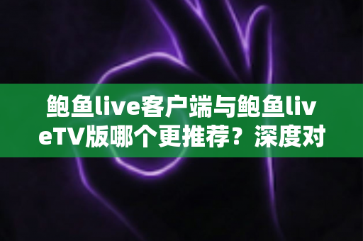 鲍鱼live客户端与鲍鱼liveTV版哪个更推荐？深度对比分析与选购指南