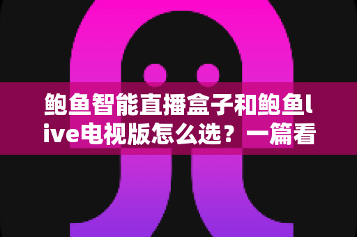 鲍鱼智能直播盒子和鲍鱼live电视版怎么选？一篇看懂差异的选购全攻略