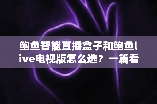 鲍鱼智能直播盒子和鲍鱼live电视版怎么选？一篇看懂差异的选购全攻略