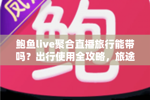 鲍鱼live聚合直播旅行能带吗?出行使用全攻略,旅途追播两不误 鲍鱼live聚合直播旅行能带吗?出行使用全攻略,旅途追播两不误