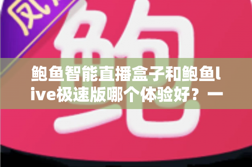 鲍鱼智能直播盒子和鲍鱼live极速版哪个体验好?一篇从安装到功能的全方位对比评测指南 鲍鱼智能直播盒子和鲍鱼live极速版哪个体验好?一篇从安装到功能的全方位对比评测指南