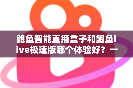 鲍鱼智能直播盒子和鲍鱼live极速版哪个体验好?一篇从安装到功能的全方位对比评测指南 鲍鱼智能直播盒子和鲍鱼live极速版哪个体验好?一篇从安装到功能的全方位对比评测指南