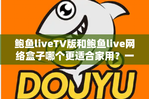 鲍鱼liveTV版和鲍鱼live网络盒子哪个更适合家用？一篇帮普通家庭做对选择的深度对比指南