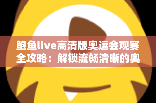 鲍鱼live高清版奥运会观赛全攻略:解锁流畅清晰的奥运盛宴新体验 鲍鱼live高清版奥运会观赛全攻略:解锁流畅清晰的奥运盛宴新体验