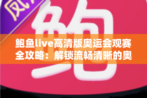 鲍鱼live高清版奥运会观赛全攻略:解锁流畅清晰的奥运盛宴新体验 鲍鱼live高清版奥运会观赛全攻略:解锁流畅清晰的奥运盛宴新体验