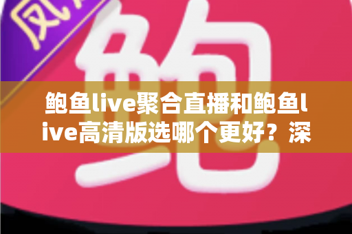 鲍鱼live聚合直播和鲍鱼live高清版选哪个更好？深度对比分析帮你找到最适合的版本