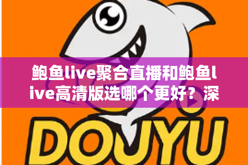 鲍鱼live聚合直播和鲍鱼live高清版选哪个更好？深度对比分析帮你找到最适合的版本