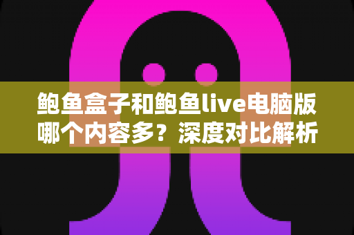 鲍鱼盒子和鲍鱼live电脑版哪个内容多？深度对比解析两大平台的资源库差异