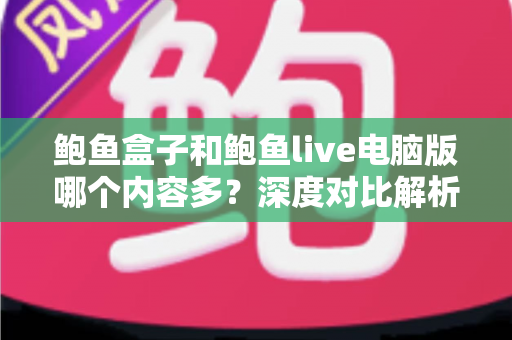 鲍鱼盒子和鲍鱼live电脑版哪个内容多？深度对比解析两大平台的资源库差异