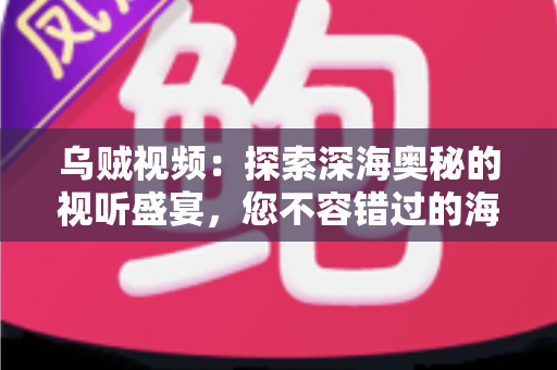 乌贼视频:探索深海奥秘的视听盛宴,您不容错过的海洋科普全指南 乌贼视频:探索深海奥秘的视听盛宴,您不容错过的海洋科普全指南