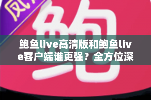 鲍鱼live高清版和鲍鱼live客户端谁更强?全方位深度对比,帮你选对版本不踩坑 鲍鱼live高清版和鲍鱼live客户端谁更强?全方位深度对比,帮你选对版本不踩坑