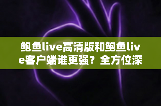 鲍鱼live高清版和鲍鱼live客户端谁更强?全方位深度对比,帮你选对版本不踩坑 鲍鱼live高清版和鲍鱼live客户端谁更强?全方位深度对比,帮你选对版本不踩坑