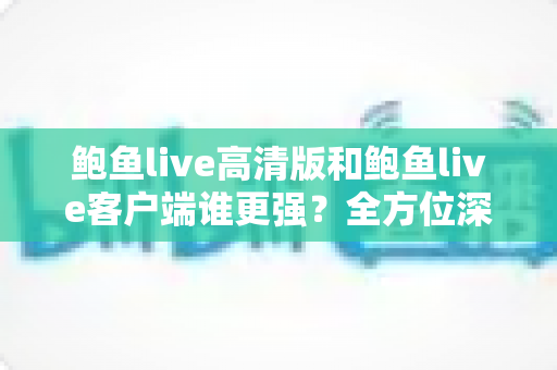 鲍鱼live高清版和鲍鱼live客户端谁更强?全方位深度对比,帮你选对版本不踩坑 鲍鱼live高清版和鲍鱼live客户端谁更强?全方位深度对比,帮你选对版本不踩坑