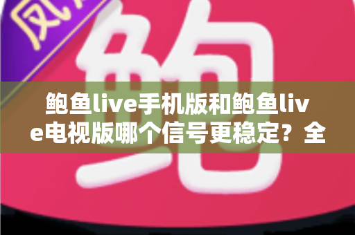 鲍鱼live手机版和鲍鱼live电视版哪个信号更稳定?全场景深度对比与实用选择指南 鲍鱼live手机版和鲍鱼live电视版哪个信号更稳定?全场景深度对比与实用选择指南