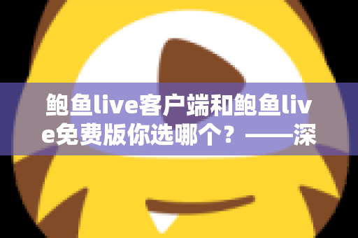 鲍鱼live客户端和鲍鱼live免费版你选哪个？——深度对比分析与实用选择指南