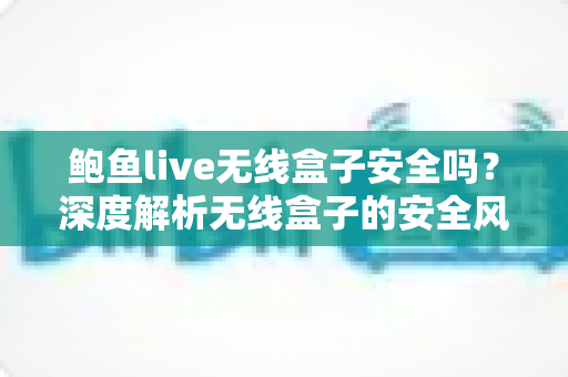 鲍鱼live无线盒子安全吗？深度解析无线盒子的安全风险与实用避坑指南