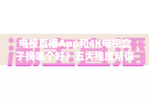 电视直播App和4K电视盒子换哪个好？五大维度帮你一次选对