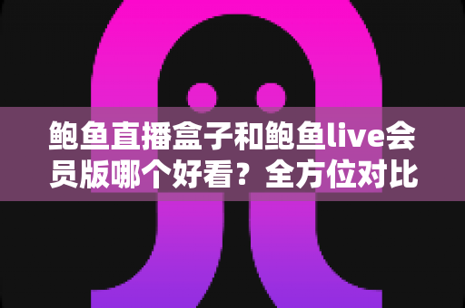 鲍鱼直播盒子和鲍鱼live会员版哪个好看？全方位对比评测教你选对不踩坑
