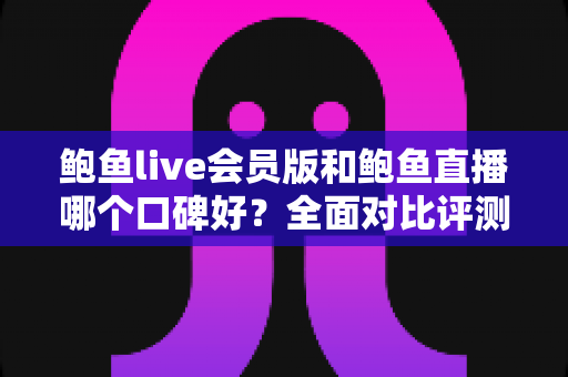 鲍鱼live会员版和鲍鱼直播哪个口碑好?全面对比评测帮你找到更适合的选择 鲍鱼live会员版和鲍鱼直播哪个口碑好?全面对比评测帮你找到更适合的选择
