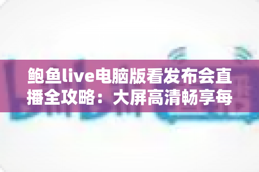 鲍鱼live电脑版看发布会直播全攻略：大屏高清畅享每一场科技发布盛宴