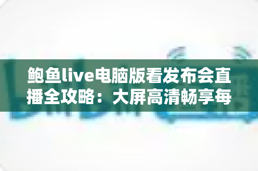 鲍鱼live电脑版看发布会直播全攻略：大屏高清畅享每一场科技发布盛宴