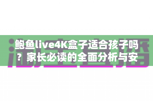 鲍鱼live4K盒子适合孩子吗？家长必读的全面分析与安全使用指南