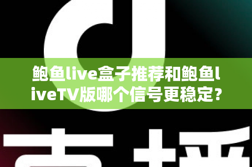 鲍鱼live盒子推荐和鲍鱼liveTV版哪个信号更稳定？信号稳定性全面对比与选购实用指南