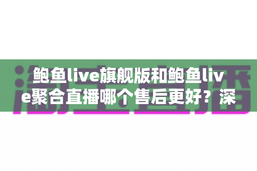 鲍鱼live旗舰版和鲍鱼live聚合直播哪个售后更好?深度对比帮你选对版本不踩坑 鲍鱼live旗舰版和鲍鱼live聚合直播哪个售后更好?深度对比帮你选对版本不踩坑