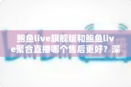 鲍鱼live旗舰版和鲍鱼live聚合直播哪个售后更好?深度对比帮你选对版本不踩坑 鲍鱼live旗舰版和鲍鱼live聚合直播哪个售后更好?深度对比帮你选对版本不踩坑
