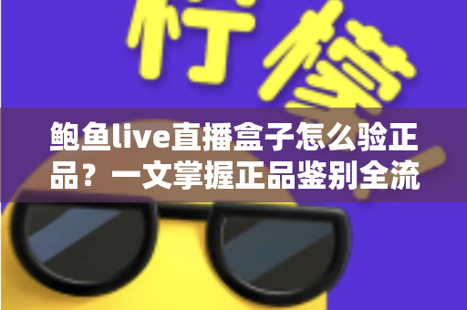 鲍鱼live直播盒子怎么验正品?一文掌握正品鉴别全流程与避坑实用指南 鲍鱼live直播盒子怎么验正品?一文掌握正品鉴别全流程与避坑实用指南