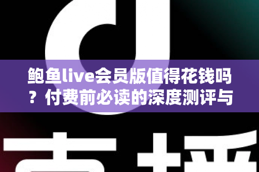 鲍鱼live会员版值得花钱吗？付费前必读的深度测评与避坑指南