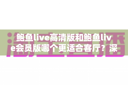 鲍鱼live高清版和鲍鱼live会员版哪个更适合客厅?深度解析两大版本的差异,帮你找到客厅观影的最佳方案 鲍鱼live高清版和鲍鱼live会员版哪个更适合客厅?深度解析两大版本的差异,帮你找到客厅观影的最佳方案
