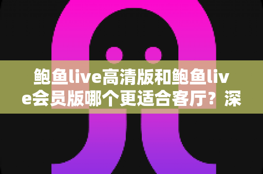 鲍鱼live高清版和鲍鱼live会员版哪个更适合客厅？深度解析两大版本的差异，帮你找到客厅观影的最佳方案