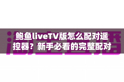 鲍鱼liveTV版怎么配对遥控器?新手必看的完整配对教程与实用技巧大全 鲍鱼liveTV版怎么配对遥控器?新手必看的完整配对教程与实用技巧大全