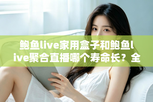 鲍鱼live家用盒子和鲍鱼live聚合直播哪个寿命长?全面解析两种方案的使用寿命差异与选择建议 鲍鱼live家用盒子和鲍鱼live聚合直播哪个寿命长?全面解析两种方案的使用寿命差异与选择建议