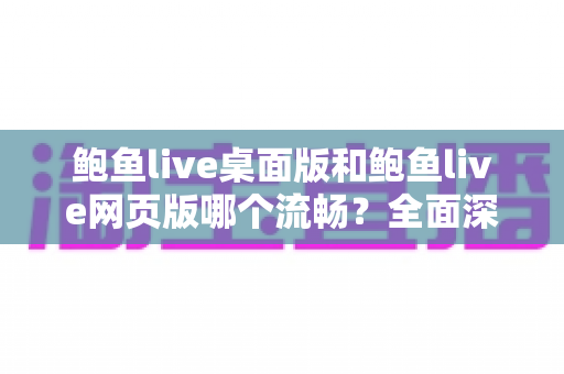 鲍鱼live桌面版和鲍鱼live网页版哪个流畅？全面深度对比帮你找到最优选择