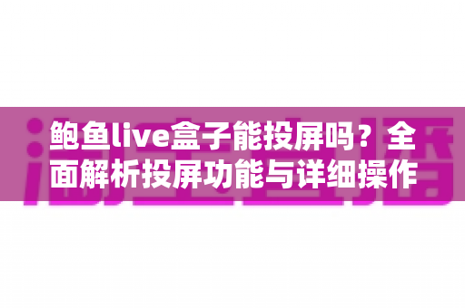鲍鱼live盒子能投屏吗？全面解析投屏功能与详细操作指南