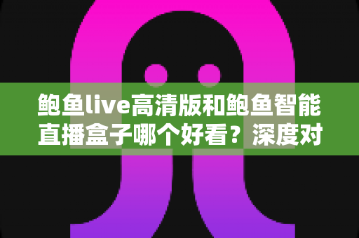 鲍鱼live高清版和鲍鱼智能直播盒子哪个好看?深度对比评测帮你找到最适合的观看方案 鲍鱼live高清版和鲍鱼智能直播盒子哪个好看?深度对比评测帮你找到最适合的观看方案