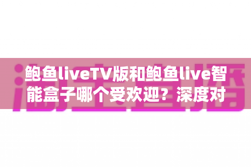 鲍鱼liveTV版和鲍鱼live智能盒子哪个受欢迎?深度对比两大热门大屏方案,看完再选不吃亏 鲍鱼liveTV版和鲍鱼live智能盒子哪个受欢迎?深度对比两大热门大屏方案,看完再选不吃亏