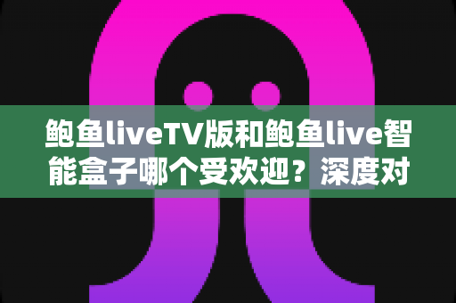 鲍鱼liveTV版和鲍鱼live智能盒子哪个受欢迎?深度对比两大热门大屏方案,看完再选不吃亏 鲍鱼liveTV版和鲍鱼live智能盒子哪个受欢迎?深度对比两大热门大屏方案,看完再选不吃亏