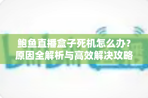 鲍鱼直播盒子死机怎么办?原因全解析与高效解决攻略 鲍鱼直播盒子死机怎么办?原因全解析与高效解决攻略