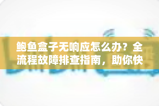 鲍鱼盒子无响应怎么办?全流程故障排查指南,助你快速恢复流畅观影体验 鲍鱼盒子无响应怎么办?全流程故障排查指南,助你快速恢复流畅观影体验