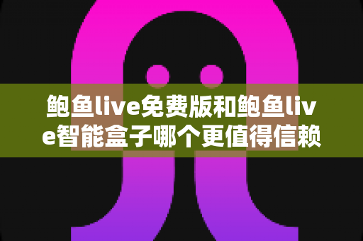 鲍鱼live免费版和鲍鱼live智能盒子哪个更值得信赖？一站式深度对比与安全选购指南
