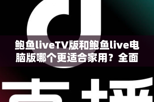 鲍鱼liveTV版和鲍鱼live电脑版哪个更适合家用？全面对比解析与家庭选购实用指南